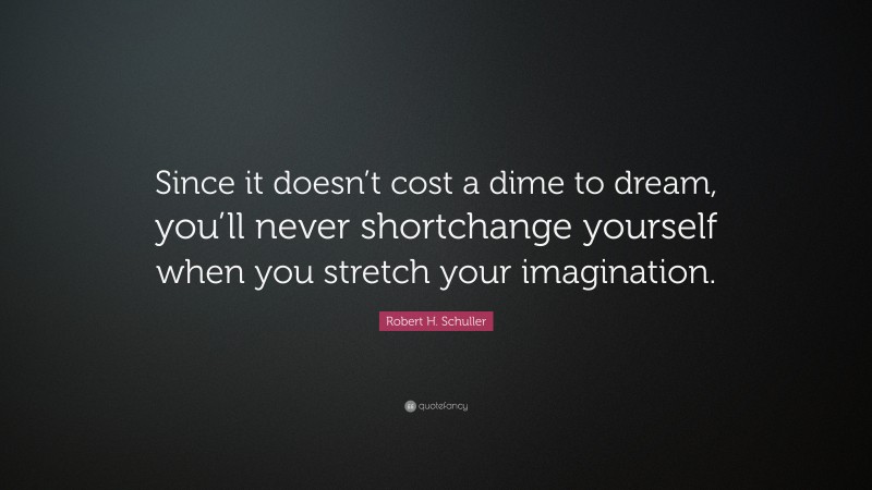 Robert H. Schuller Quote: “Since it doesn’t cost a dime to dream, you’ll never shortchange yourself when you stretch your imagination.”