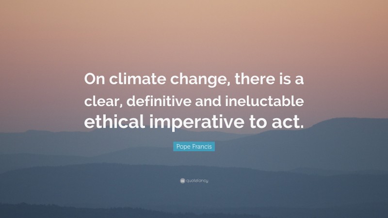 Pope Francis Quote: “On climate change, there is a clear, definitive and ineluctable ethical imperative to act.”