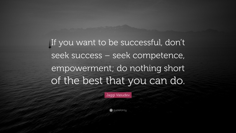 Jaggi Vasudev Quote: “If you want to be successful, don’t seek success – seek competence, empowerment; do nothing short of the best that you can do.”