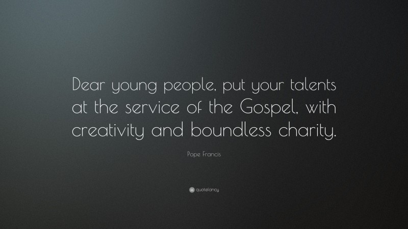 Pope Francis Quote: “Dear young people, put your talents at the service of the Gospel, with creativity and boundless charity.”