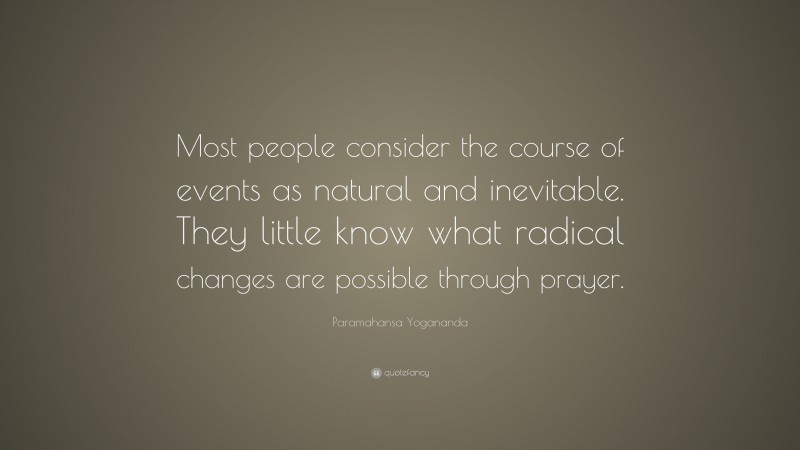 Paramahansa Yogananda Quote: “Most people consider the course of events as natural and inevitable. They little know what radical changes are possible through prayer.”