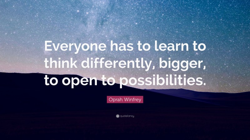 Oprah Winfrey Quote: “Everyone has to learn to think differently, bigger, to open to possibilities.”