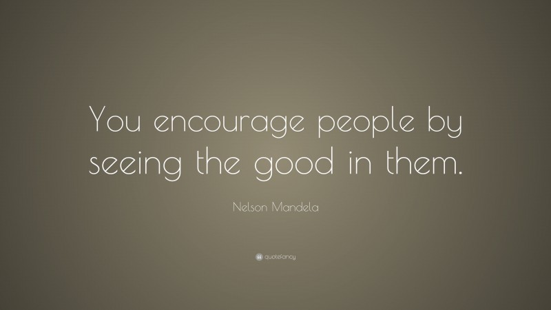 Nelson Mandela Quote: “You encourage people by seeing the good in them.”