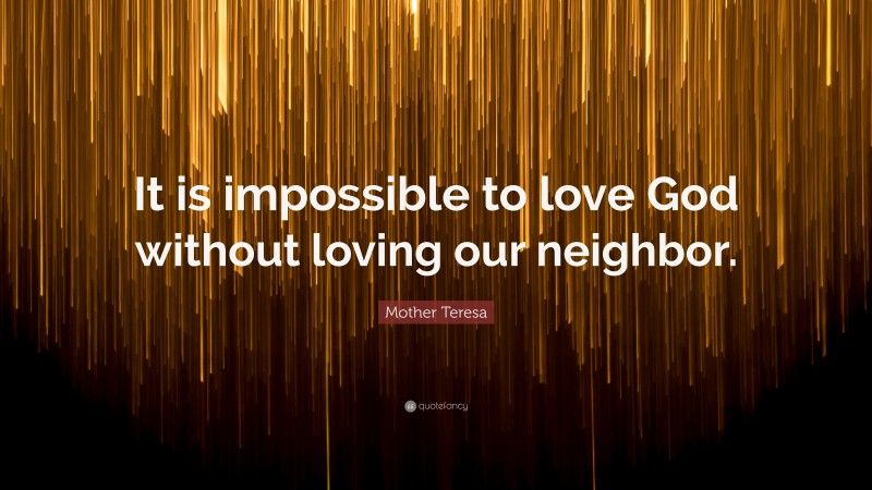 Mother Teresa Quote: “It is impossible to love God without loving our neighbor.”