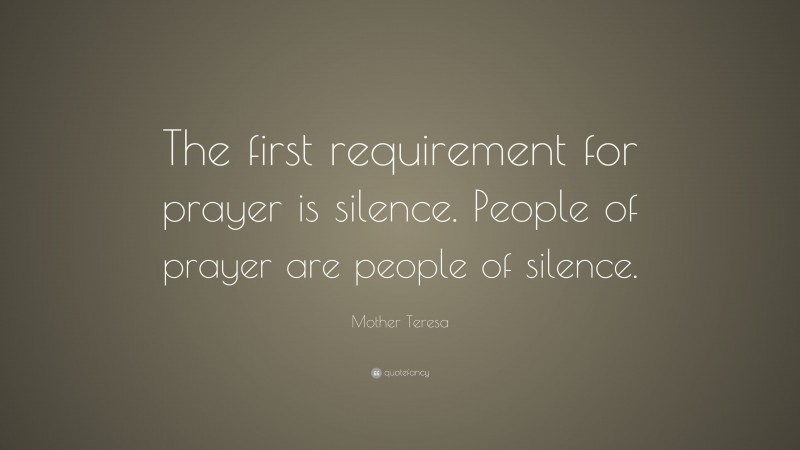 Mother Teresa Quote: “The first requirement for prayer is silence. People of prayer are people of silence.”