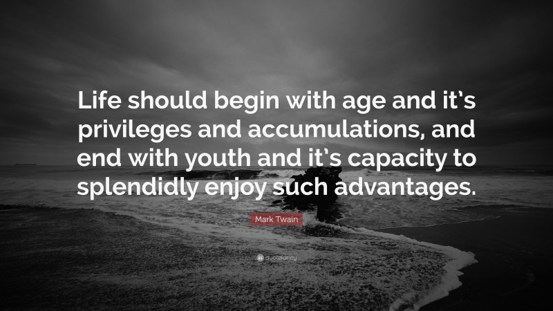 Mark Twain Quote: “Life should begin with age and it’s privileges and accumulations, and end with youth and it’s capacity to splendidly enjoy such advantages.”