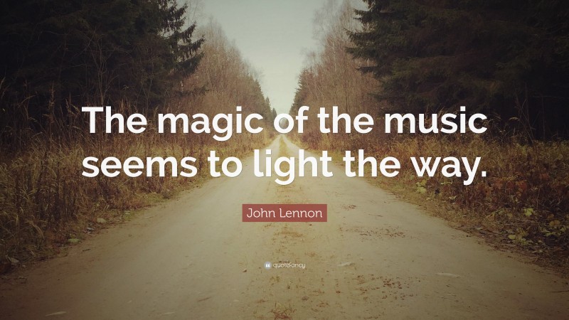 John Lennon Quote: “The magic of the music seems to light the way.”