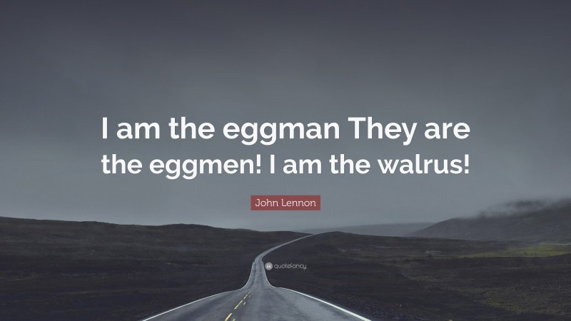 John Lennon Quote: “I am the eggman They are the eggmen! I am the walrus!”