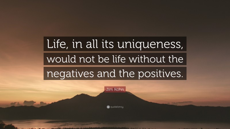 Jim Rohn Quote: “Life, in all its uniqueness, would not be life without the negatives and the positives.”