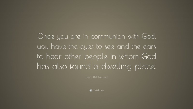 Henri J.M. Nouwen Quote: “Once you are in communion with God, you have the eyes to see and the ears to hear other people in whom God has also found a dwelling place.”