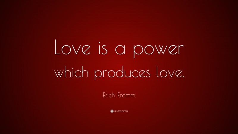 Erich Fromm Quote: “Love is a power which produces love.”