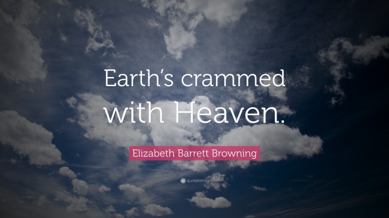 Elizabeth Barrett Browning Quote: “Earth’s crammed with Heaven.”