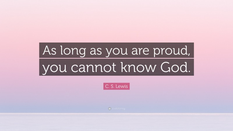 C. S. Lewis Quote: “As long as you are proud, you cannot know God.”