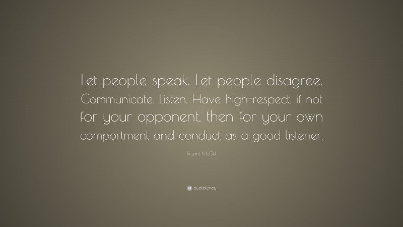 Bryant McGill Quote: “Let people speak. Let people disagree. Communicate. Listen. Have high-respect, if not for your opponent, then for your own comportment and conduct as a good listener.”
