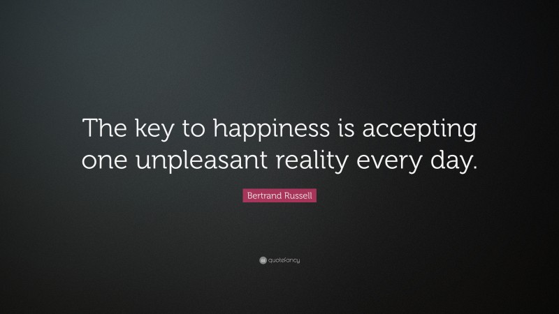 Bertrand Russell Quote: “The key to happiness is accepting one unpleasant reality every day.”