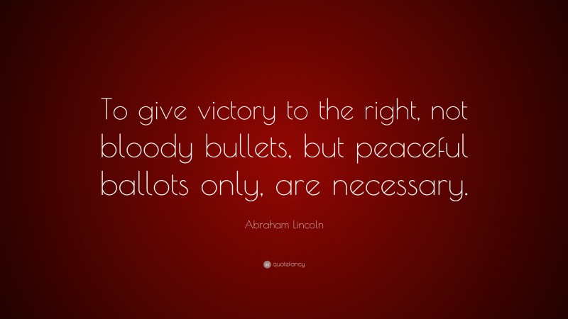 Abraham Lincoln Quote: “To give victory to the right, not bloody bullets, but peaceful ballots only, are necessary.”