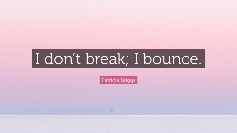Patricia Briggs Quote: “I don’t break; I bounce.”