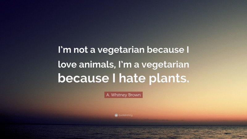 A. Whitney Brown Quote: “I’m not a vegetarian because I love animals, I’m a vegetarian because I hate plants.”