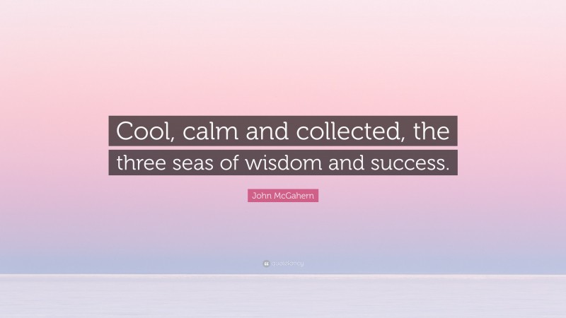 John McGahern Quote: “Cool, calm and collected, the three seas of wisdom and success.”