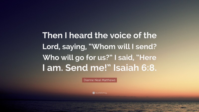 Dianne Neal Matthews Quote: “Then I heard the voice of the Lord, saying, “Whom will I send? Who will go for us?” I said, “Here I am. Send me!” Isaiah 6:8.”