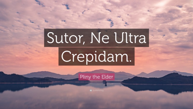 Pliny the Elder Quote: “Sutor, Ne Ultra Crepidam.”