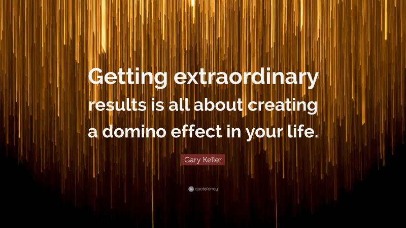 Gary Keller Quote: “Getting extraordinary results is all about creating a domino effect in your life.”