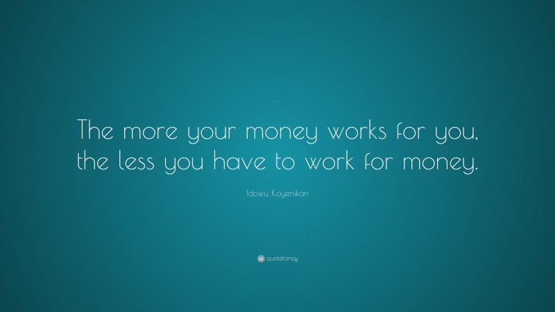 Idowu Koyenikan Quote: “The more your money works for you, the less you have to work for money.”