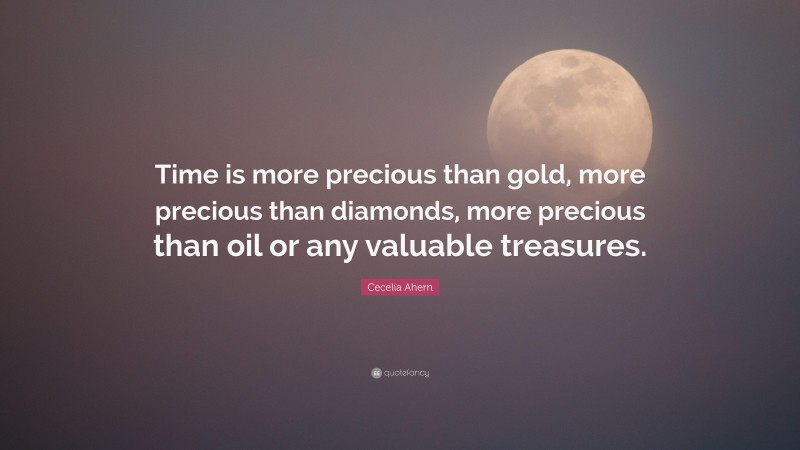 Cecelia Ahern Quote: “Time is more precious than gold, more precious than diamonds, more precious than oil or any valuable treasures.”
