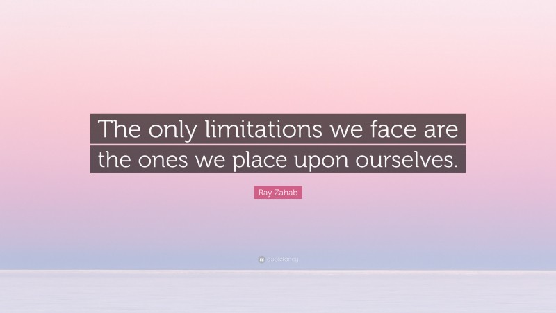 Ray Zahab Quote: “The only limitations we face are the ones we place upon ourselves.”