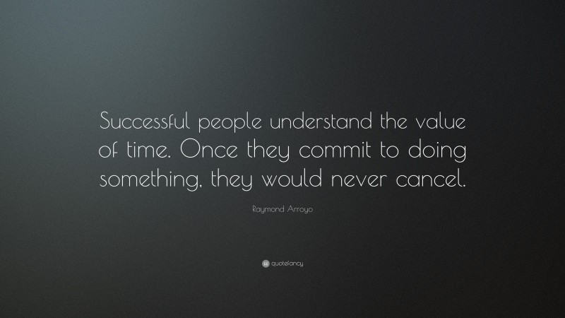 Raymond Arroyo Quote: “Successful people understand the value of time. Once they commit to doing something, they would never cancel.”