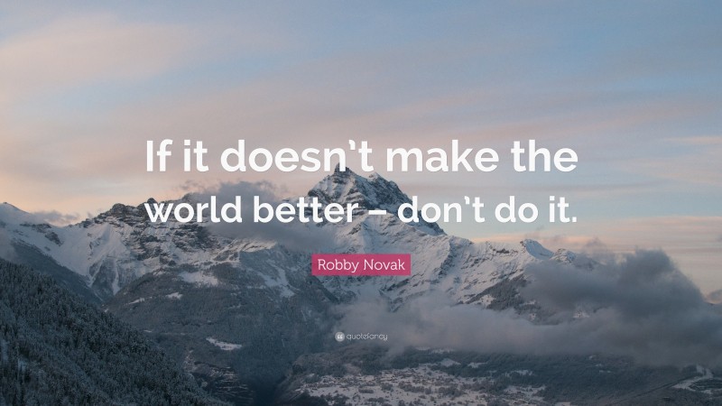 Robby Novak Quote: “If it doesn’t make the world better – don’t do it.”