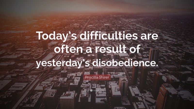 Priscilla Shirer Quote: “Today’s difficulties are often a result of yesterday’s disobedience.”