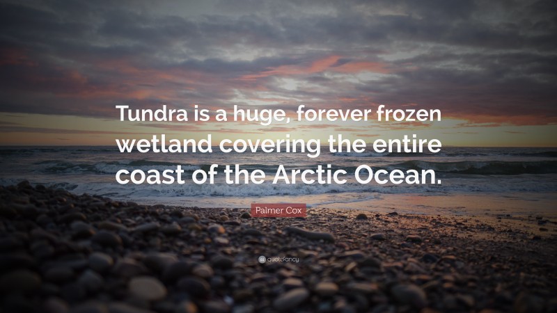 Palmer Cox Quote: “Tundra is a huge, forever frozen wetland covering the entire coast of the Arctic Ocean.”