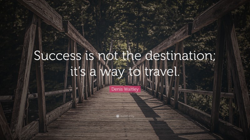 Denis Waitley Quote: “Success is not the destination; it’s a way to travel.”