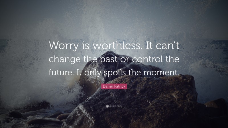 Darrin Patrick Quote: “Worry is worthless. It can’t change the past or control the future. It only spoils the moment.”