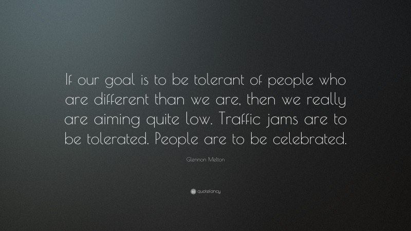 Glennon Melton Quote: “If our goal is to be tolerant of people who are different than we are, then we really are aiming quite low. Traffic jams are to be tolerated. People are to be celebrated.”