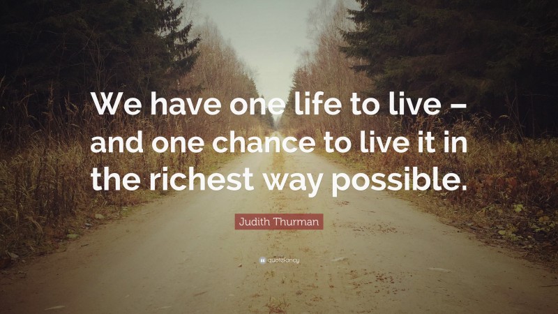 Judith Thurman Quote: “We have one life to live – and one chance to live it in the richest way possible.”