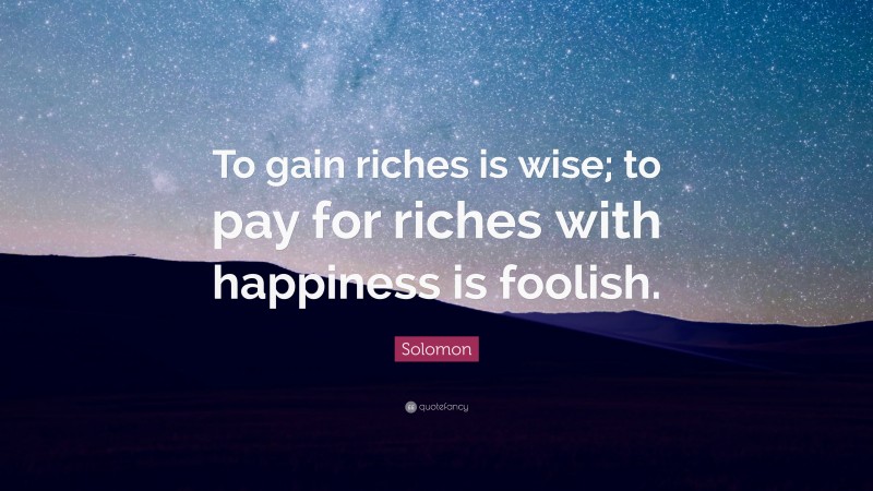 Solomon Quote: “To gain riches is wise; to pay for riches with happiness is foolish.”