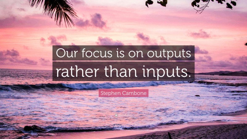 Stephen Cambone Quote: “Our focus is on outputs rather than inputs.”