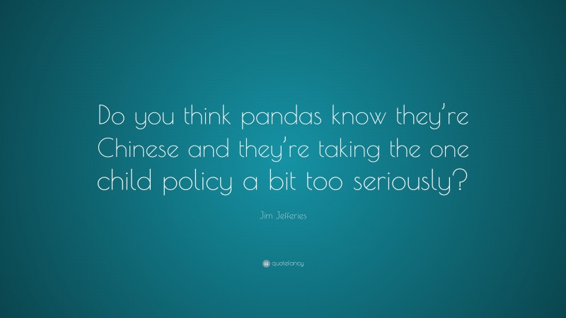 Jim Jefferies Quote: “Do you think pandas know they’re Chinese and they’re taking the one child policy a bit too seriously?”
