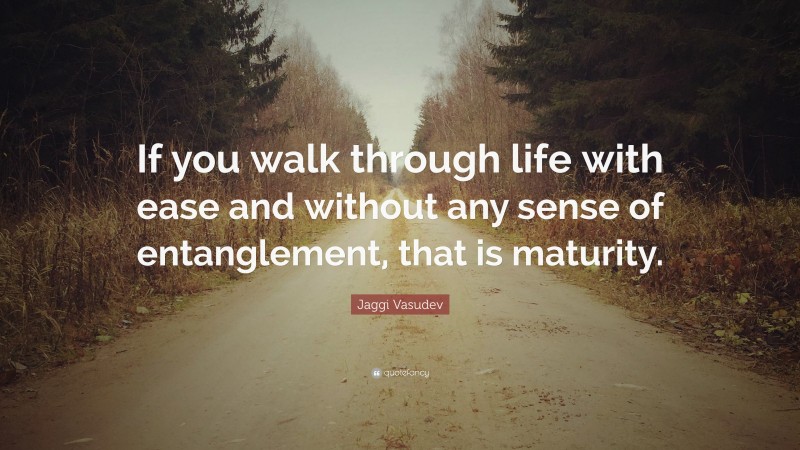 Jaggi Vasudev Quote: “If you walk through life with ease and without any sense of entanglement, that is maturity.”