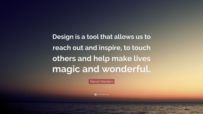 Marcel Wanders Quote: “Design is a tool that allows us to reach out and inspire, to touch others and help make lives magic and wonderful.”