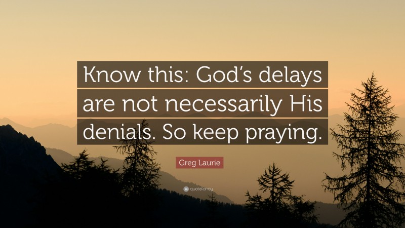 Greg Laurie Quote: “Know this: God’s delays are not necessarily His denials. So keep praying.”
