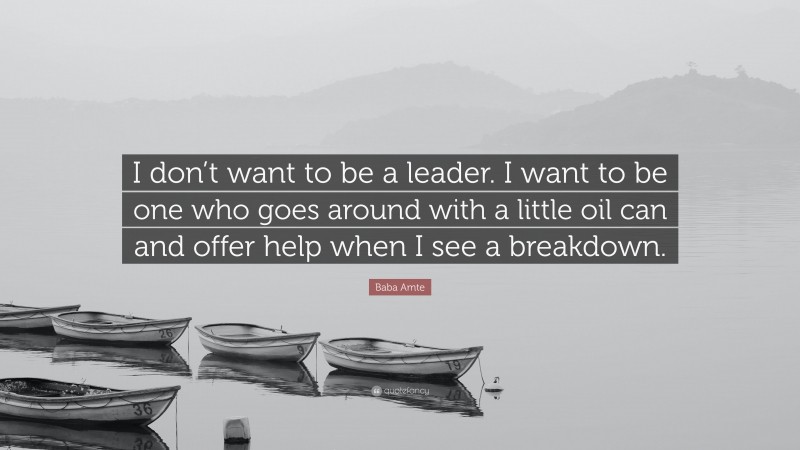 Baba Amte Quote: “I don’t want to be a leader. I want to be one who goes around with a little oil can and offer help when I see a breakdown.”