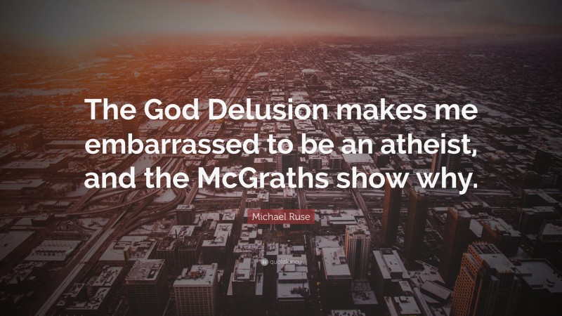 Michael Ruse Quote: “The God Delusion makes me embarrassed to be an atheist, and the McGraths show why.”