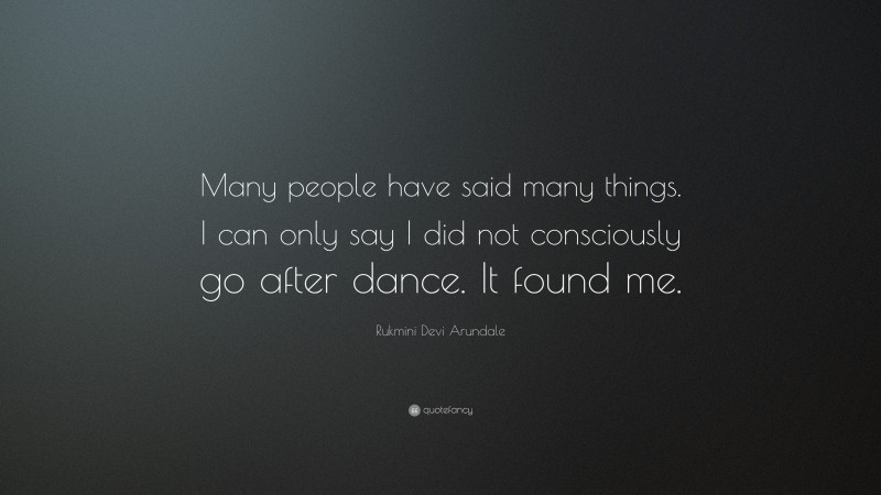 Rukmini Devi Arundale Quote: “Many people have said many things. I can only say I did not consciously go after dance. It found me.”