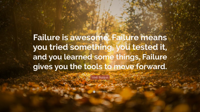 Leah Busque Quote: “Failure is awesome. Failure means you tried something, you tested it, and you learned some things. Failure gives you the tools to move forward.”