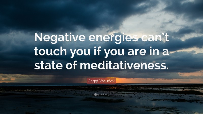 Jaggi Vasudev Quote: “Negative energies can’t touch you if you are in a state of meditativeness.”