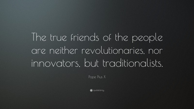 Pope Pius X Quote: “The true friends of the people are neither revolutionaries, nor innovators, but traditionalists.”