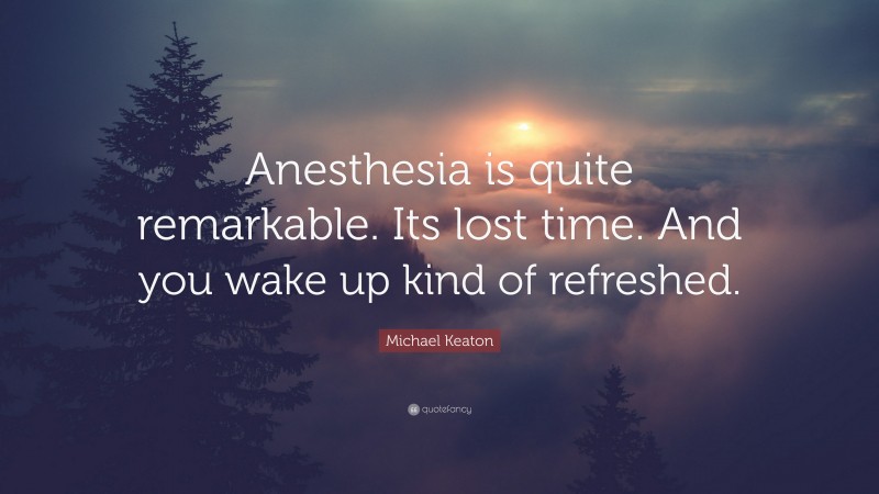 Michael Keaton Quote: “Anesthesia is quite remarkable. Its lost time. And you wake up kind of refreshed.”